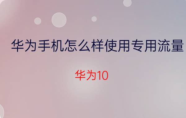 华为手机怎么样使用专用流量 华为10 怎么更换流量？